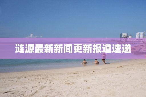 涟源最新新闻更新报道速递