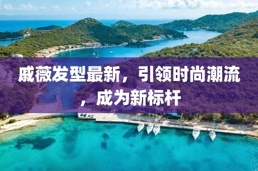 戚薇发型最新，引领时尚潮流，成为新标杆