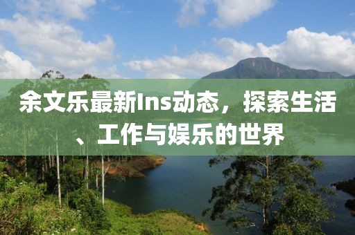 余文乐最新Ins动态，探索生活、工作与娱乐的世界