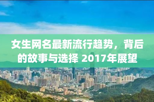女生网名最新流行趋势，背后的故事与选择 2017年展望