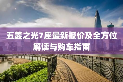 五菱之光7座最新报价及全方位解读与购车指南