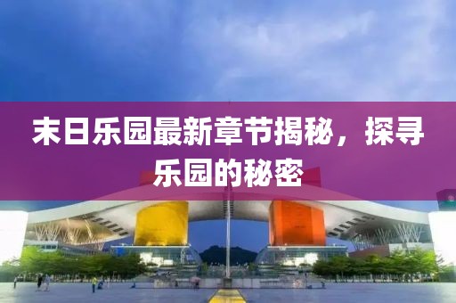 末日乐园最新章节揭秘，探寻乐园的秘密