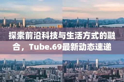 探索前沿科技与生活方式的融合，Tube.69最新动态速递