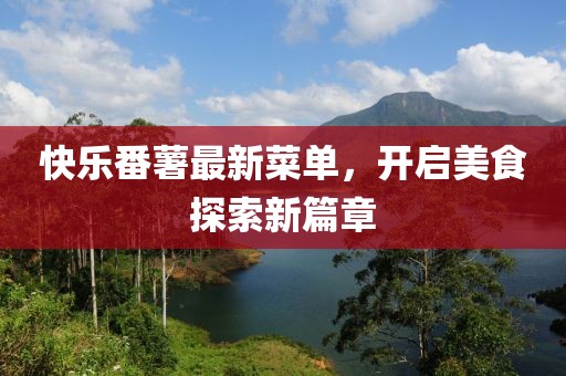 快乐番薯最新菜单，开启美食探索新篇章