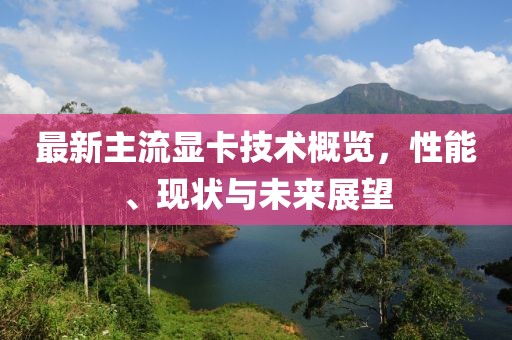 最新主流显卡技术概览，性能、现状与未来展望