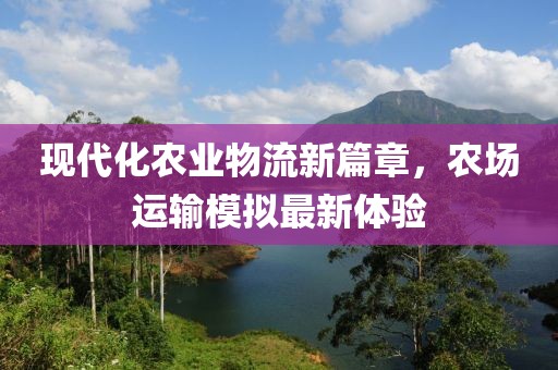 现代化农业物流新篇章，农场运输模拟最新体验