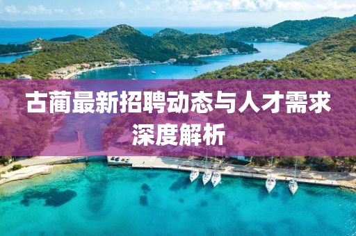 古蔺最新招聘动态与人才需求深度解析