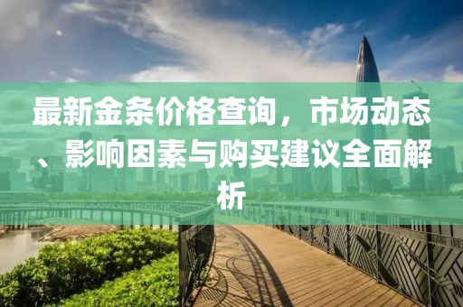 最新金条价格查询，市场动态、影响因素与购买建议全面解析