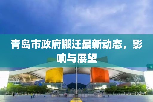 青岛市政府搬迁最新动态，影响与展望
