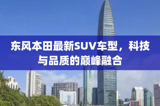 东风本田最新SUV车型，科技与品质的巅峰融合