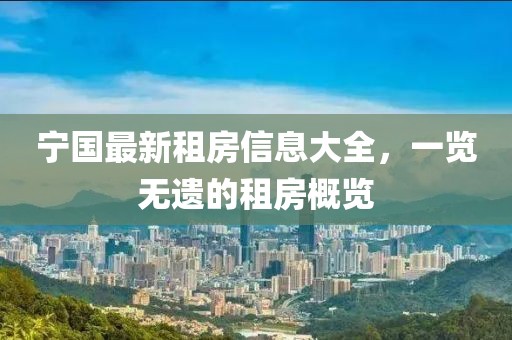 宁国最新租房信息大全，一览无遗的租房概览