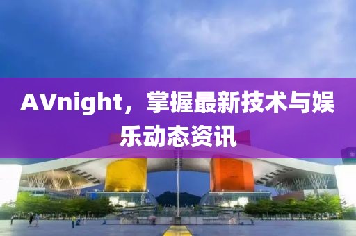 AVnight，掌握最新技术与娱乐动态资讯