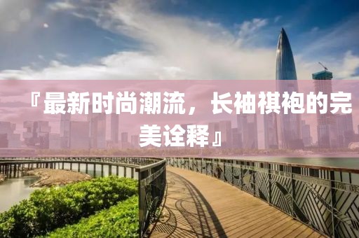 『最新时尚潮流，长袖祺袍的完美诠释』