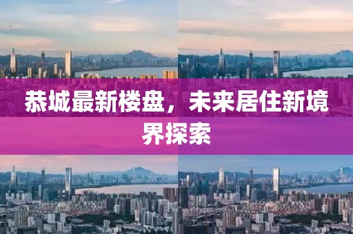 恭城最新楼盘，未来居住新境界探索