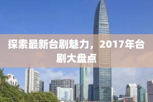 探索最新台剧魅力，2017年台剧大盘点