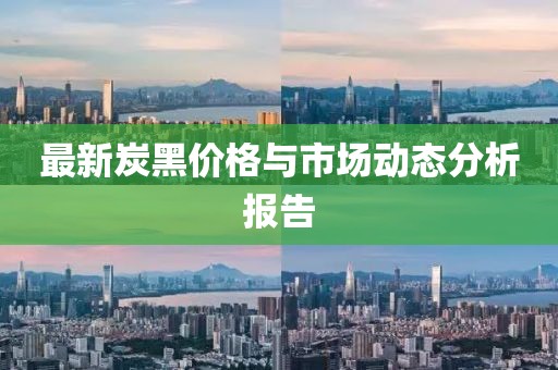 最新炭黑价格与市场动态分析报告