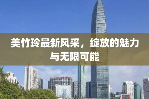 美竹玲最新风采，绽放的魅力与无限可能