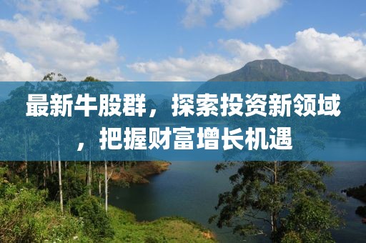 最新牛股群，探索投资新领域，把握财富增长机遇