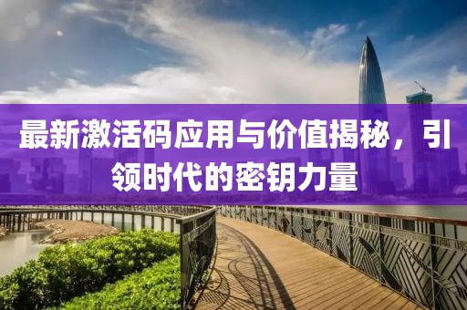 最新激活码应用与价值揭秘，引领时代的密钥力量