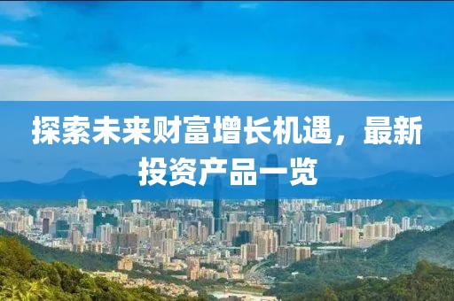探索未来财富增长机遇，最新投资产品一览