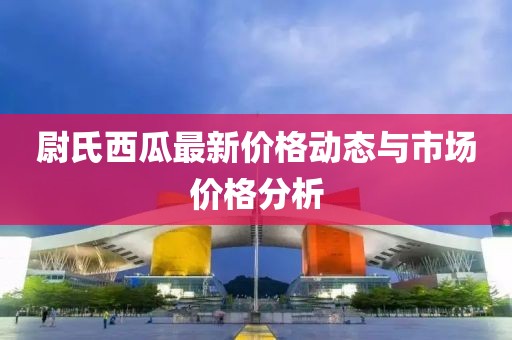 尉氏西瓜最新价格动态与市场价格分析