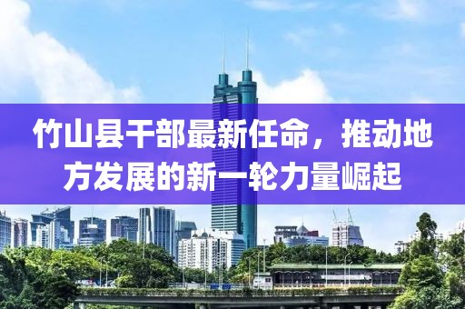 竹山县干部最新任命，推动地方发展的新一轮力量崛起