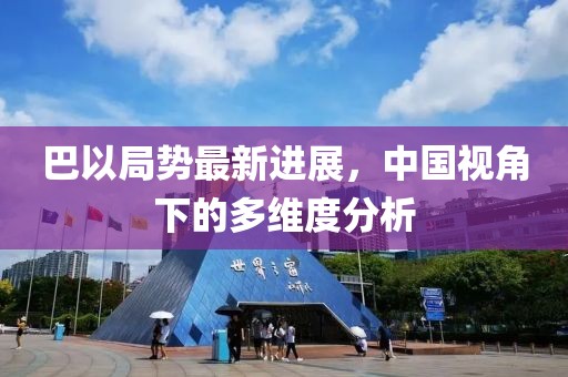 巴以局势最新进展，中国视角下的多维度分析
