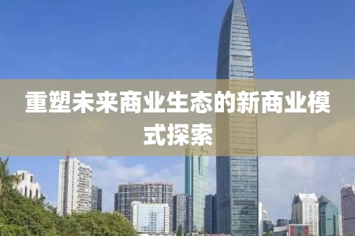 重塑未来商业生态的新商业模式探索