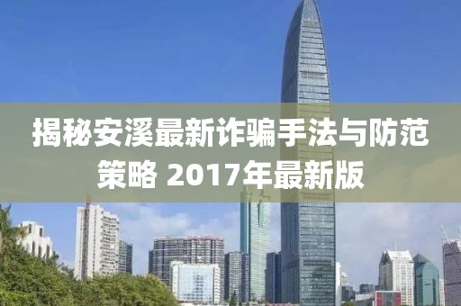 揭秘安溪最新诈骗手法与防范策略 2017年最新版