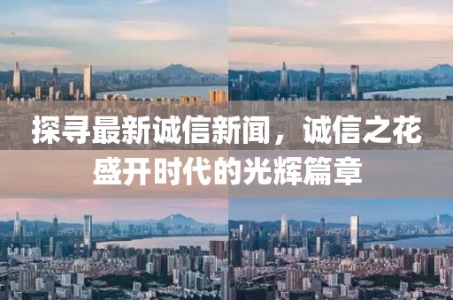探寻最新诚信新闻，诚信之花盛开时代的光辉篇章