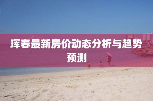 珲春最新房价动态分析与趋势预测