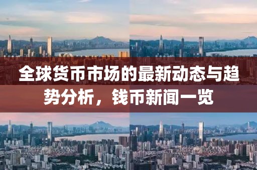 全球货币市场的最新动态与趋势分析，钱币新闻一览