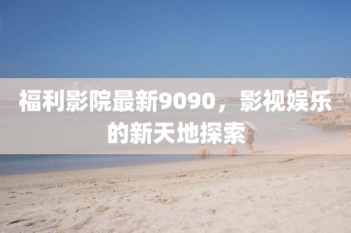 福利影院最新9090，影视娱乐的新天地探索