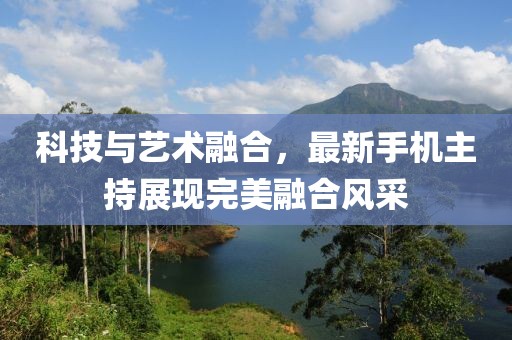 科技与艺术融合，最新手机主持展现完美融合风采