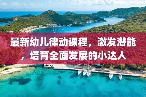 最新幼儿律动课程，激发潜能，培育全面发展的小达人