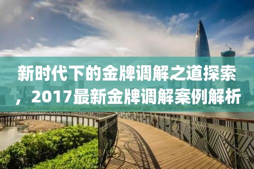新时代下的金牌调解之道探索，2017最新金牌调解案例解析