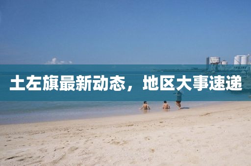 土左旗最新动态，地区大事速递