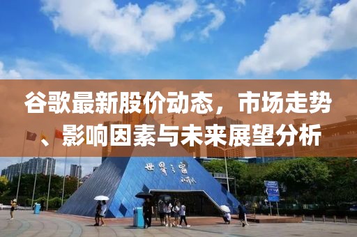谷歌最新股价动态，市场走势、影响因素与未来展望分析