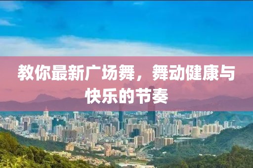 教你最新广场舞，舞动健康与快乐的节奏