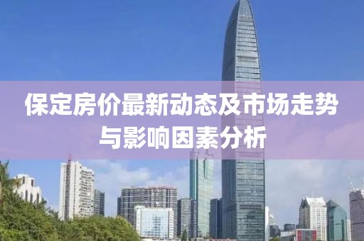 保定房价最新动态及市场走势与影响因素分析