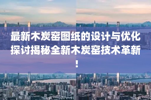 最新木炭窑图纸的设计与优化探讨揭秘全新木炭窑技术革新！