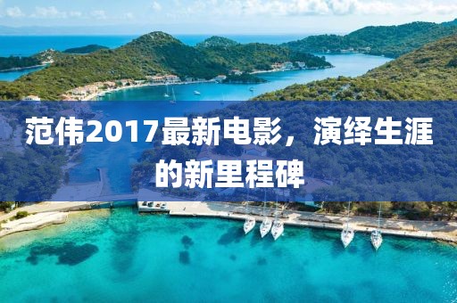 范伟2017最新电影，演绎生涯的新里程碑