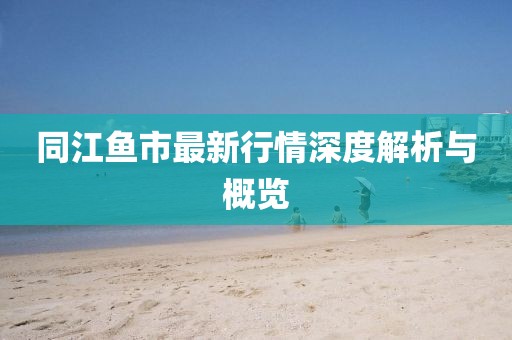 同江鱼市最新行情深度解析与概览