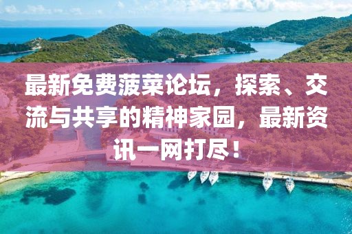 最新免费菠菜论坛，探索、交流与共享的精神家园，最新资讯一网打尽！