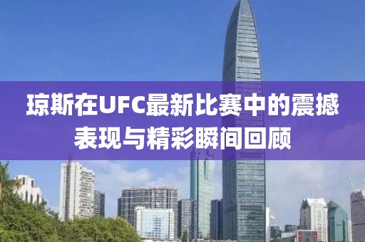 琼斯在UFC最新比赛中的震撼表现与精彩瞬间回顾