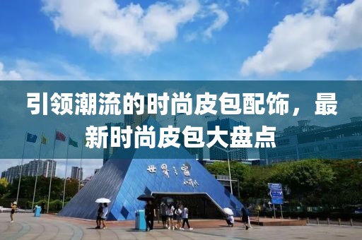 引领潮流的时尚皮包配饰，最新时尚皮包大盘点