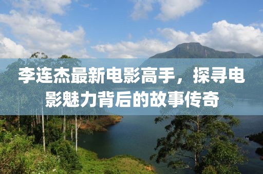 李连杰最新电影高手，探寻电影魅力背后的故事传奇