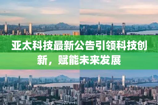 亚太科技最新公告引领科技创新，赋能未来发展