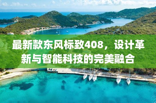 最新款东风标致408，设计革新与智能科技的完美融合