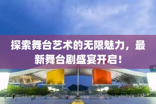 探索舞台艺术的无限魅力，最新舞台剧盛宴开启！